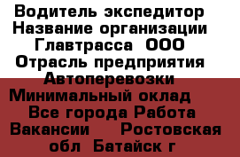 Водитель-экспедитор › Название организации ­ Главтрасса, ООО › Отрасль предприятия ­ Автоперевозки › Минимальный оклад ­ 1 - Все города Работа » Вакансии   . Ростовская обл.,Батайск г.